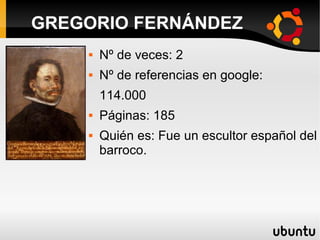  Nº de veces: 2
 Nº de referencias en google:
114.000
 Páginas: 185
 Quién es: Fue un escultor español del
barroco.
GREGORIO FERNÁNDEZ
 