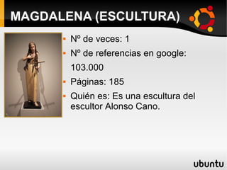  Nº de veces: 1
 Nº de referencias en google:
103.000
 Páginas: 185
 Quién es: Es una escultura del
escultor Alonso Cano.
MAGDALENA (ESCULTURA)
 