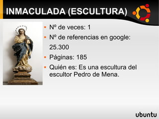  Nº de veces: 1
 Nº de referencias en google:
25.300
 Páginas: 185
 Quién es: Es una escultura del
escultor Pedro de Mena.
INMACULADA (ESCULTURA)
 