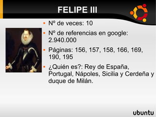 FELIPE III
 Nº de veces: 10
 Nº de referencias en google:
2.940.000
 Páginas: 156, 157, 158, 166, 169,
190, 195
 ¿Quién es?: Rey de España,
Portugal, Nápoles, Sicilia y Cerdeña y
duque de Milán.
 