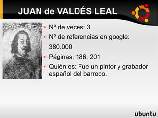  Nº de veces: 3
 Nº de referencias en google:
380.000
 Páginas: 186, 201
 Quién es: Fue un pintor y grabador
español del barroco.
JUAN de VALDÉS LEAL
 