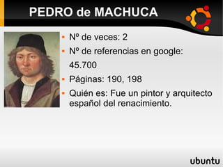  Nº de veces: 2
 Nº de referencias en google:
45.700
 Páginas: 190, 198
 Quién es: Fue un pintor y arquitecto
español del renacimiento.
PEDRO de MACHUCA
 