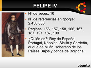 FELIPE IV
 Nº de veces: 10
 Nº de referencias en google:
2.450.000
 Páginas: 156, 157, 158, 166, 167,
187, 191, 187, 190
 ¿Quién es?: Rey de España,
Portugal, Nápoles, Sicilia y Cerdeña,
duque de Milán, soberano de los
Países Bajos y conde de Borgoña.
 