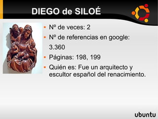  Nº de veces: 2
 Nº de referencias en google:
3.360
 Páginas: 198, 199
 Quién es: Fue un arquitecto y
escultor español del renacimiento.
DIEGO de SILOÉ
 