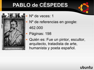  Nº de veces: 1
 Nº de referencias en google:
462.000
 Páginas: 198
 Quién es: Fue un pintor, escultor,
arquitecto, tratadista de arte,
humanista y poeta español.
PABLO de CÉSPEDES
 