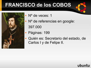  Nº de veces: 1
 Nº de referencias en google:
397.000
 Páginas: 199
 Quién es: Secretario del estado, de
Carlos I y de Felipe II.
FRANCISCO de los COBOS
 