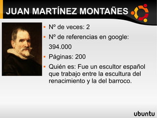  Nº de veces: 2
 Nº de referencias en google:
394.000
 Páginas: 200
 Quién es: Fue un escultor español
que trabajo entre la escultura del
renacimiento y la del barroco.
JUAN MARTÍNEZ MONTAÑES
 