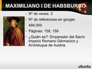 MAXIMILIANO I DE HABSBURGO
 Nº de veces: 3
 Nº de referencias en google:
494.000
 Páginas: 158, 159
 ¿Quién es?: Emperador del Sacro
Imperio Romano Gérmanico y
Archiduque de Austria.
 
