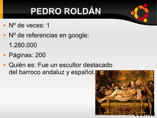  Nº de veces: 1
 Nº de referencias en google:
1.280.000
 Páginas: 200
 Quién es: Fue un escultor destacado
del barroco andaluz y español.
PEDRO ROLDÁN
 