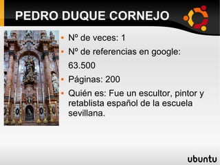  Nº de veces: 1
 Nº de referencias en google:
63.500
 Páginas: 200
 Quién es: Fue un escultor, pintor y
retablista español de la escuela
sevillana.
PEDRO DUQUE CORNEJO
 