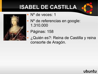  Nº de veces: 1
 Nº de referencias en google:
1.310.000
 Páginas: 158
 ¿Quién es?: Reina de Castilla y reina
consorte de Aragón.
ISABEL DE CASTILLA
 