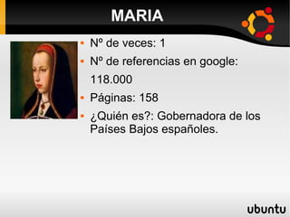  Nº de veces: 1
 Nº de referencias en google:
118.000
 Páginas: 158
 ¿Quién es?: Gobernadora de los
Países Bajos españoles.
MARIA
 
