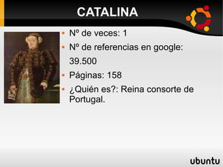  Nº de veces: 1
 Nº de referencias en google:
39.500
 Páginas: 158
 ¿Quién es?: Reina consorte de
Portugal.
CATALINA
 