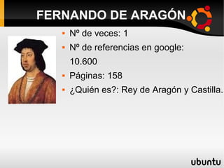 FERNANDO DE ARAGÓN
 Nº de veces: 1
 Nº de referencias en google:
10.600
 Páginas: 158
 ¿Quién es?: Rey de Aragón y Castilla.
 
