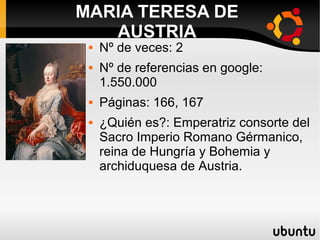 Nº de veces: 2
 Nº de referencias en google:
1.550.000
 Páginas: 166, 167
 ¿Quién es?: Emperatriz consorte del
Sacro Imperio Romano Gérmanico,
reina de Hungría y Bohemia y
archiduquesa de Austria.
MARIA TERESA DE
AUSTRIA
 