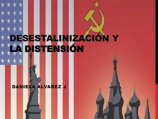 DESESTALINIZACIÓN Y
LA DISTENSIÓN
DANIELA ALVAREZ J
 