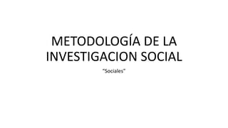METODOLOGÍA DE LA
INVESTIGACION SOCIAL
“Sociales”
 