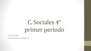 C. Sociales 4°
primer período
EDWIN OLAYA
COLEGIO RURAL PASQUILLA
 