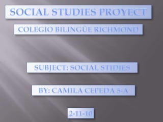 SOCIAL STUDIES PROYECT COLEGIO BILINGÜE RICHMOND SUBJECT: SOCIAL STIDIES BY: CAMILA CEPEDA 5-A 2-11-10 