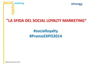 SocialSocial marketingmarketing
oyaltyoyalty
"LA SFIDA DEL SOCIAL LOYALTY MARKETING“"LA SFIDA DEL SOCIAL LOYALTY MARKETING“
#socialloyalty
#PromoEXPO2014
Milano 28 marzo 2014
 