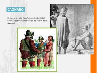 CAONABO

Resistencia en La Española contra Cristóbal
Colon. Líder de la destrucción del fuerte de la
Navidad.
 