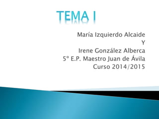 María Izquierdo Alcaide 
Y 
Irene González Alberca 
5º E.P. Maestro Juan de Ávila 
Curso 2014/2015 
 
