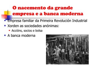 O nacemento da grande empresa e a banca moderna Empresa familiar da Primeira Revolución Industrial Xorden as sociedades anónimas: Accións, socios e bolsa A banca moderna 