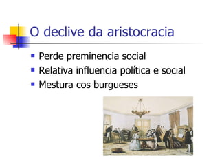 O declive da aristocracia Perde preminencia social Relativa influencia política e social Mestura cos burgueses 