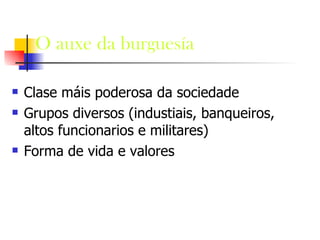 O auxe da burguesía Clase máis poderosa da sociedade Grupos diversos (industiais, banqueiros, altos funcionarios e militares) Forma de vida e valores 