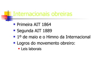 Internacionais obreiras Primeira AIT 1864 Segunda AIT 1889 1º de maio e o Himno da Internacional Logros do movemento obreiro: Leis laborais 