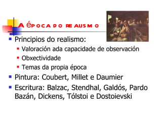 A época do realismo Principios do realismo: Valoración ada capacidade de observación Obxectividade Temas da propia época Pintura: Coubert, Millet e Daumier Escritura: Balzac, Stendhal, Galdós, Pardo Bazán, Dickens, Tólstoi e Dostoievski 