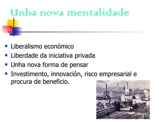 Unha nova mentalidade Liberalismo económico Liberdade da iniciativa privada Unha nova forma de pensar Investimento, innovación, risco empresarial e procura de beneficio. 
