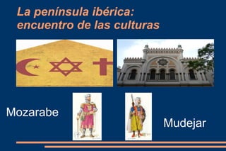 La península ibérica:
 encuentro de las culturas




Mozarabe
                             Mudejar
 