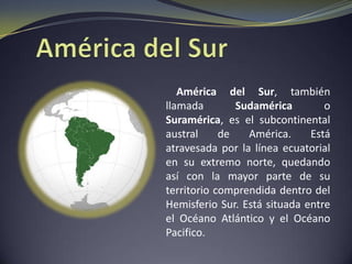 Regiones    El continente americano esta formado por dos grandes masas o subcontinentes: América del Norte y América del Sur. Estos dos grandes subcontinentes están unidos por un brazo estrecho de tierra y un conjunto de islas que reciben el nombre de América Central y el Caribe