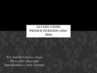 Por: Isabella Creazzo, Ariana
De La Hóz, Maryanne
Santodomingo y Anna Torrente.
ÁLVARO URIBE
PRIMER PERIODO (2002-
2006)
 