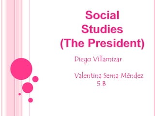 Social Studies (The President) Diego Villamizar Valentina Serna Méndez               5 B 