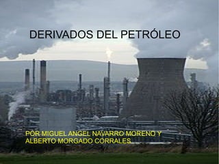 DERIVADOS DEL PETRÓLEO
POR MIGUEL ANGEL NAVARRO MORENO Y
ALBERTO MORGADO CORRALES
 