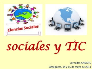 sociales y TIC Jornadas ANDATIC Antequera, 14 y 15 de mayo de 2011 