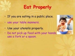 Eat Properly
• If you are eating in a public place.
• use your table manners.
• Use your utensils properly.
• Do not pick up food with your hands,
use a fork or a spoon.
 