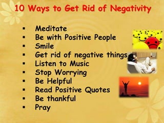 10 Ways to Get Rid of Negativity
 Meditate
 Be with Positive People
 Smile
 Get rid of negative things
 Listen to Music
 Stop Worrying
 Be Helpful
 Read Positive Quotes
 Be thankful
 Pray
 