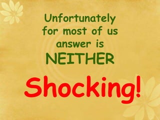 Unfortunately
for most of us
answer is
NEITHER
Shocking!
 