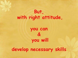 But,
with right attitude,
you can
&
you will
develop necessary skills
 
