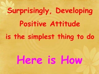 Surprisingly, Developing
Positive Attitude
is the simplest thing to do
Here is How
 