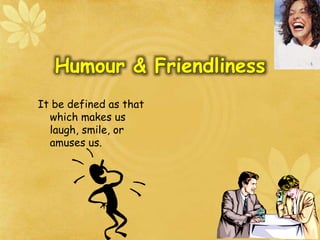 It be defined as that
which makes us
laugh, smile, or
amuses us.
Humour & Friendliness
 