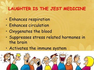 LAUGHTER IS THE JEST MEDICINE
• Enhances respiration
• Enhances circulation
• Oxygenates the blood
• Suppresses stress related hormones in
the brain
• Activates the immune system
 