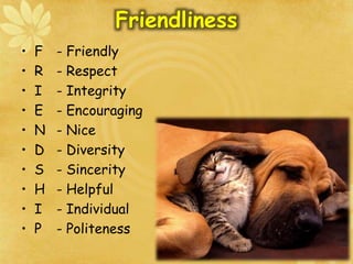 Friendliness
• F - Friendly
• R - Respect
• I - Integrity
• E - Encouraging
• N - Nice
• D - Diversity
• S - Sincerity
• H - Helpful
• I - Individual
• P - Politeness
 