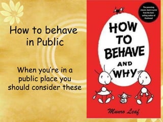 How to behave
in Public
When you’re in a
public place you
should consider these
 