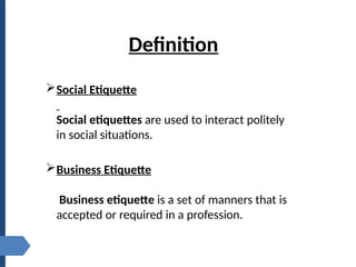 Definition
Social Etiquette
Social etiquettes are used to interact politely
in social situations.
Business Etiquette
Business etiquette is a set of manners that is
accepted or required in a profession.
 