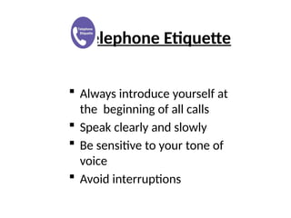 Telephone Etiquette
 Always introduce yourself at
the beginning of all calls
 Speak clearly and slowly
 Be sensitive to your tone of
voice
 Avoid interruptions
 