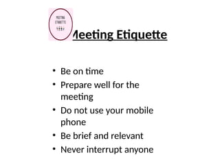 Meeting Etiquette
• Be on time
• Prepare well for the
meeting
• Do not use your mobile
phone
• Be brief and relevant
• Never interrupt anyone
 